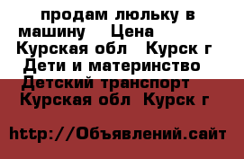 продам люльку в машину  › Цена ­ 1 500 - Курская обл., Курск г. Дети и материнство » Детский транспорт   . Курская обл.,Курск г.